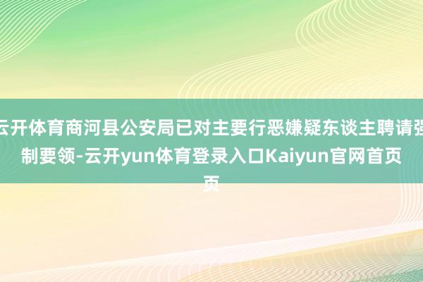 云开体育商河县公安局已对主要行恶嫌疑东谈主聘请强制要领-云开yun体育登录入口Kaiyun官网首页