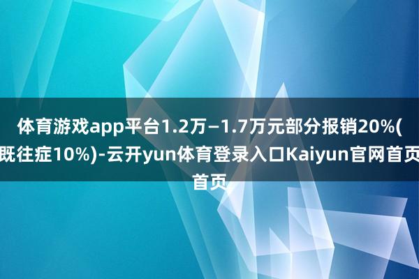 体育游戏app平台1.2万—1.7万元部分报销20%(既往症10%)-云开yun体育登录入口Kaiyun官网首页