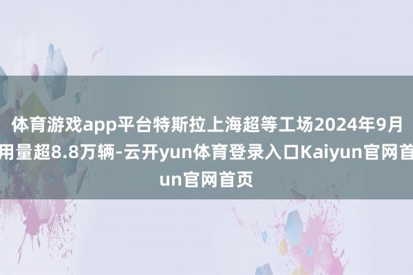 体育游戏app平台特斯拉上海超等工场2024年9月委用量超8.8万辆-云开yun体育登录入口Kaiyun官网首页