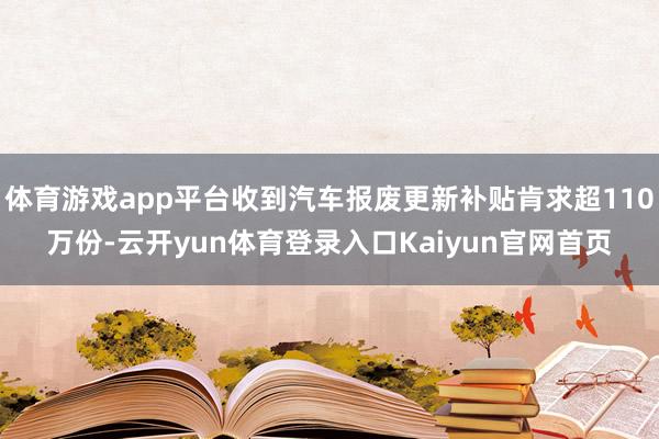 体育游戏app平台收到汽车报废更新补贴肯求超110万份-云开yun体育登录入口Kaiyun官网首页