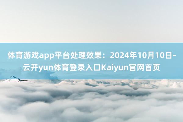 体育游戏app平台处理效果：2024年10月10日-云开yun体育登录入口Kaiyun官网首页