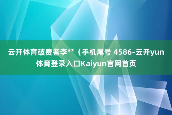 云开体育破费者李**（手机尾号 4586-云开yun体育登录入口Kaiyun官网首页