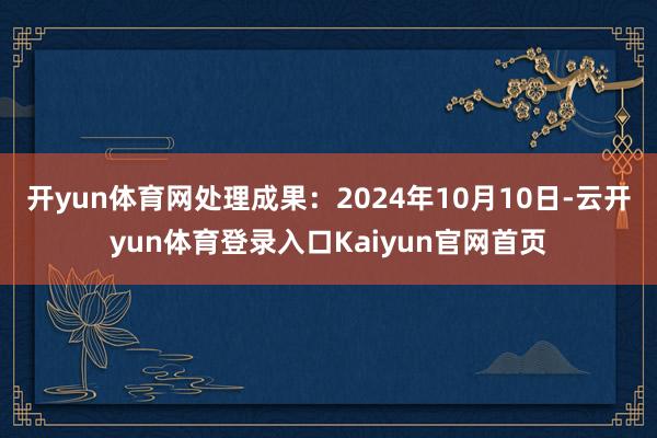 开yun体育网处理成果：2024年10月10日-云开yun体育登录入口Kaiyun官网首页