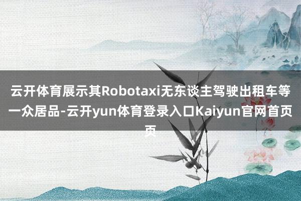 云开体育展示其Robotaxi无东谈主驾驶出租车等一众居品-云开yun体育登录入口Kaiyun官网首页