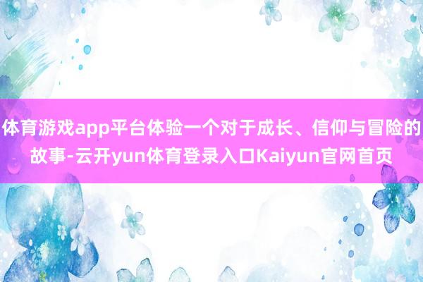 体育游戏app平台体验一个对于成长、信仰与冒险的故事-云开yun体育登录入口Kaiyun官网首页