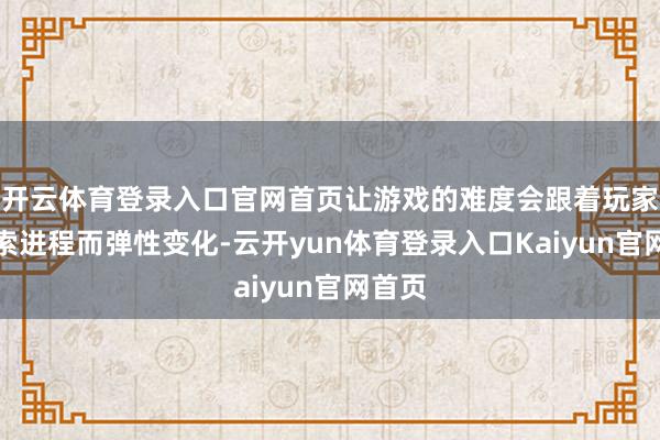 开云体育登录入口官网首页让游戏的难度会跟着玩家的探索进程而弹性变化-云开yun体育登录入口Kaiyun官网首页