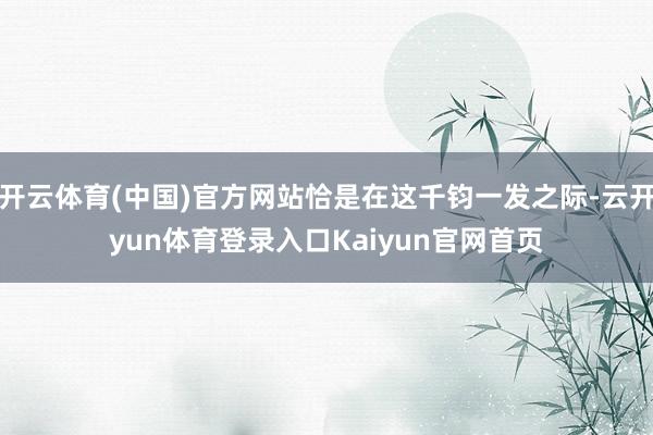 开云体育(中国)官方网站恰是在这千钧一发之际-云开yun体育登录入口Kaiyun官网首页