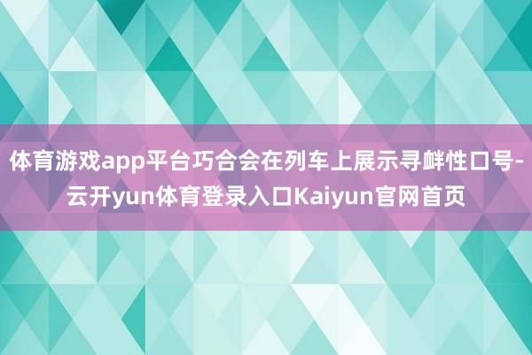 体育游戏app平台巧合会在列车上展示寻衅性口号-云开yun体育登录入口Kaiyun官网首页