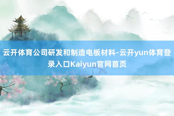 云开体育公司研发和制造电板材料-云开yun体育登录入口Kaiyun官网首页