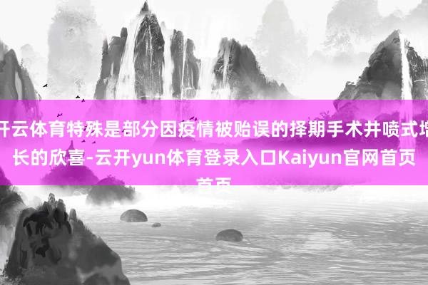 开云体育特殊是部分因疫情被贻误的择期手术井喷式增长的欣喜-云开yun体育登录入口Kaiyun官网首页