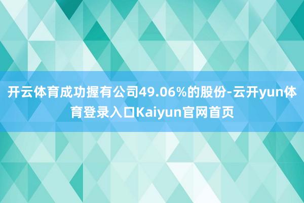 开云体育成功握有公司49.06%的股份-云开yun体育登录入口Kaiyun官网首页