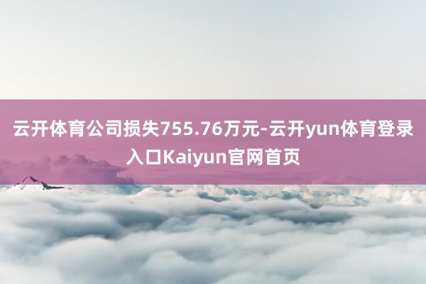 云开体育公司损失755.76万元-云开yun体育登录入口Kaiyun官网首页