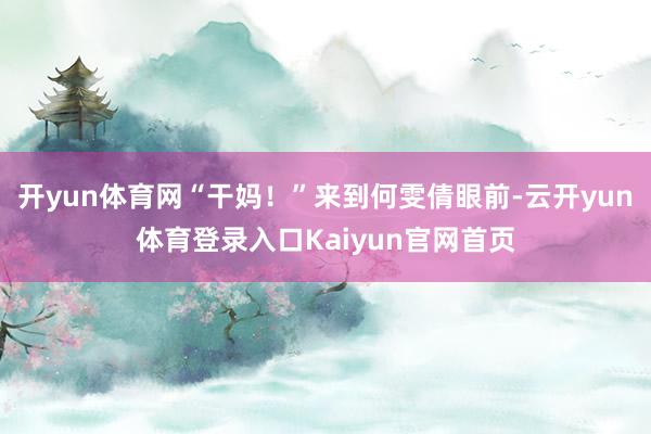 开yun体育网“干妈！”来到何雯倩眼前-云开yun体育登录入口Kaiyun官网首页