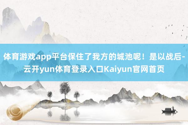 体育游戏app平台保住了我方的城池呢！是以战后-云开yun体育登录入口Kaiyun官网首页