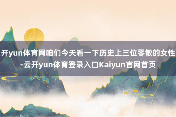 开yun体育网咱们今天看一下历史上三位零散的女性-云开yun体育登录入口Kaiyun官网首页