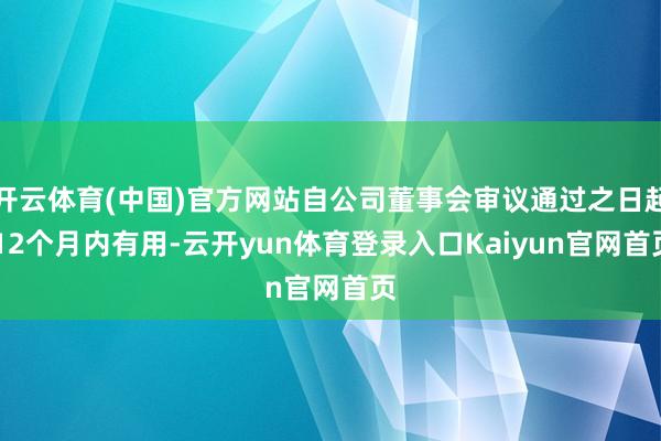 开云体育(中国)官方网站自公司董事会审议通过之日起 12个月内有用-云开yun体育登录入口Kaiyun官网首页