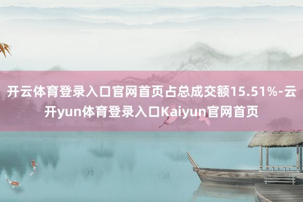 开云体育登录入口官网首页占总成交额15.51%-云开yun体育登录入口Kaiyun官网首页