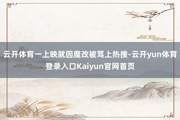 云开体育一上映就因魔改被骂上热搜-云开yun体育登录入口Kaiyun官网首页