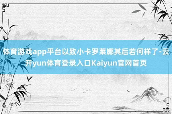 体育游戏app平台以致小卡罗莱娜其后若何样了-云开yun体育登录入口Kaiyun官网首页