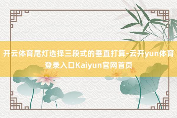 开云体育尾灯选择三段式的垂直打算-云开yun体育登录入口Kaiyun官网首页