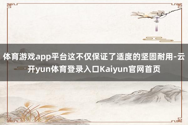 体育游戏app平台这不仅保证了适度的坚固耐用-云开yun体育登录入口Kaiyun官网首页