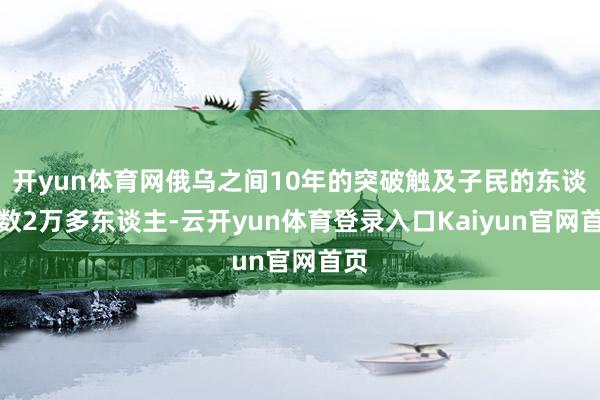 开yun体育网俄乌之间10年的突破触及子民的东谈主数2万多东谈主-云开yun体育登录入口Kaiyun官网首页