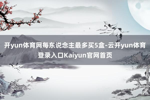 开yun体育网每东说念主最多买5盒-云开yun体育登录入口Kaiyun官网首页