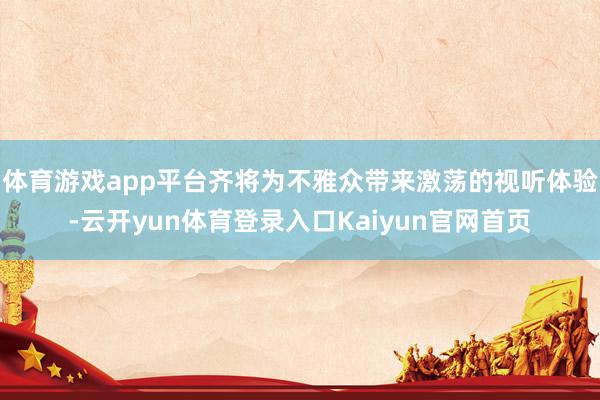 体育游戏app平台齐将为不雅众带来激荡的视听体验-云开yun体育登录入口Kaiyun官网首页