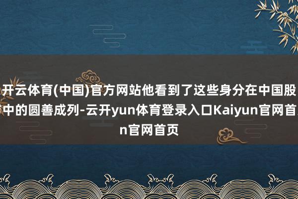 开云体育(中国)官方网站他看到了这些身分在中国股市中的圆善成列-云开yun体育登录入口Kaiyun官网首页