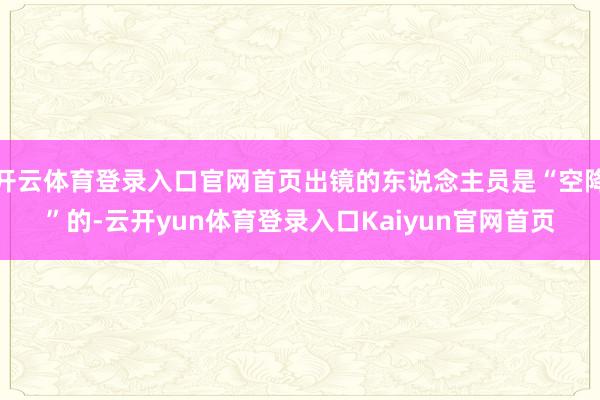 开云体育登录入口官网首页出镜的东说念主员是“空降”的-云开yun体育登录入口Kaiyun官网首页