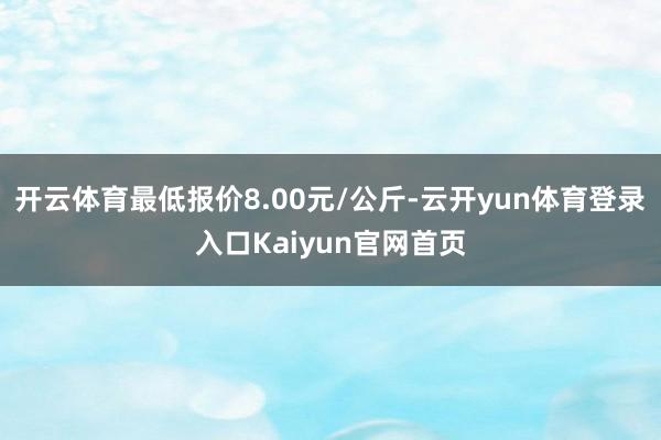 开云体育最低报价8.00元/公斤-云开yun体育登录入口Kaiyun官网首页