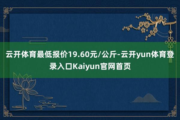 云开体育最低报价19.60元/公斤-云开yun体育登录入口Kaiyun官网首页