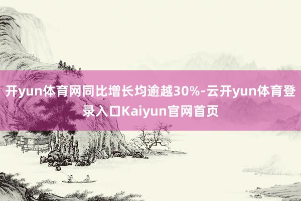 开yun体育网同比增长均逾越30%-云开yun体育登录入口Kaiyun官网首页