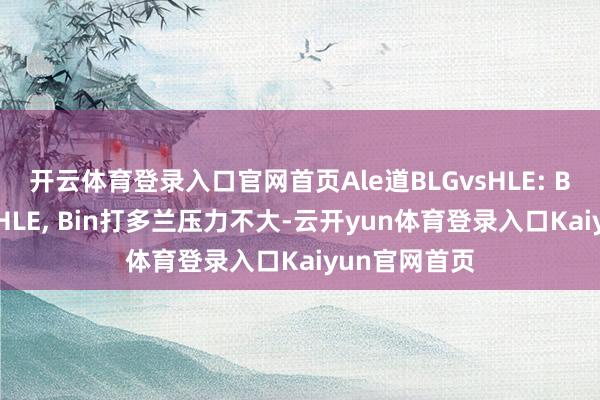 开云体育登录入口官网首页Ale道BLGvsHLE: BLG有契机赢HLE, Bin打多兰压力不大-云开yun体育登录入口Kaiyun官网首页