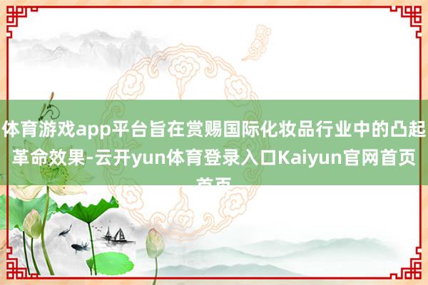 体育游戏app平台旨在赏赐国际化妆品行业中的凸起革命效果-云开yun体育登录入口Kaiyun官网首页