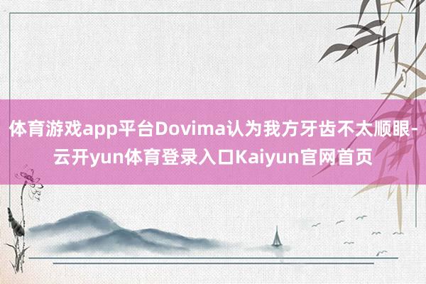 体育游戏app平台Dovima认为我方牙齿不太顺眼-云开yun体育登录入口Kaiyun官网首页