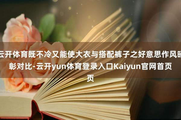 云开体育既不冷又能使大衣与搭配裤子之好意思作风昭彰对比-云开yun体育登录入口Kaiyun官网首页