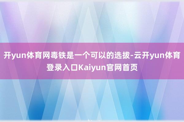 开yun体育网毒铁是一个可以的选拔-云开yun体育登录入口Kaiyun官网首页