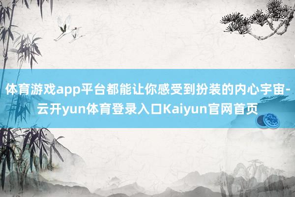 体育游戏app平台都能让你感受到扮装的内心宇宙-云开yun体育登录入口Kaiyun官网首页