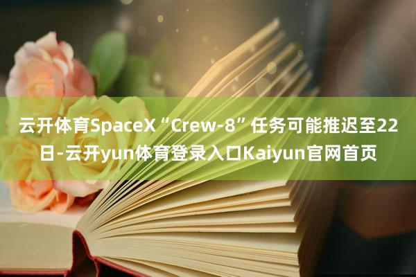 云开体育SpaceX“Crew-8”任务可能推迟至22日-云开yun体育登录入口Kaiyun官网首页