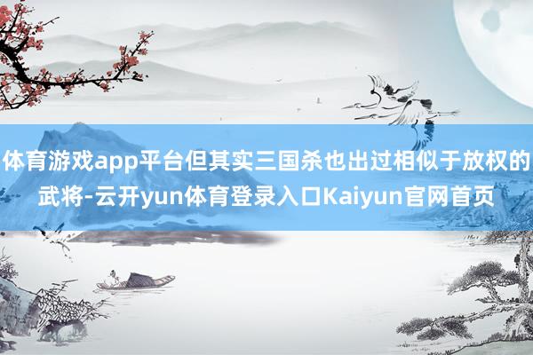 体育游戏app平台但其实三国杀也出过相似于放权的武将-云开yun体育登录入口Kaiyun官网首页