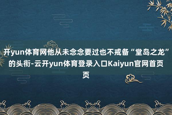 开yun体育网他从未念念要过也不戒备“堂岛之龙”的头衔-云开yun体育登录入口Kaiyun官网首页