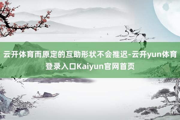 云开体育而原定的互助形状不会推迟-云开yun体育登录入口Kaiyun官网首页