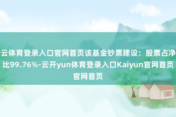 开云体育登录入口官网首页该基金钞票建设：股票占净值比99.76%-云开yun体育登录入口Kaiyun官网首页