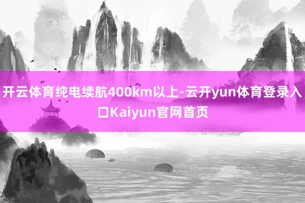 开云体育纯电续航400km以上-云开yun体育登录入口Kaiyun官网首页