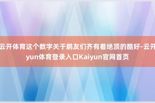 云开体育这个数字关于鹏友们齐有着绝顶的酷好-云开yun体育登录入口Kaiyun官网首页