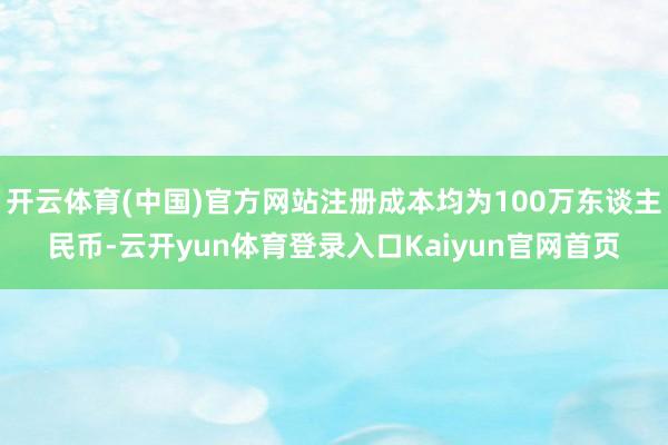 开云体育(中国)官方网站注册成本均为100万东谈主民币-云开yun体育登录入口Kaiyun官网首页