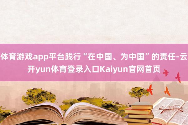 体育游戏app平台践行“在中国、为中国”的责任-云开yun体育登录入口Kaiyun官网首页