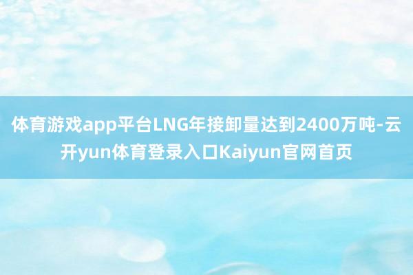 体育游戏app平台LNG年接卸量达到2400万吨-云开yun体育登录入口Kaiyun官网首页