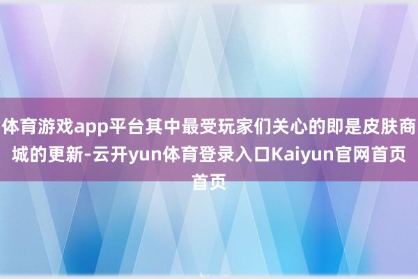 体育游戏app平台其中最受玩家们关心的即是皮肤商城的更新-云开yun体育登录入口Kaiyun官网首页